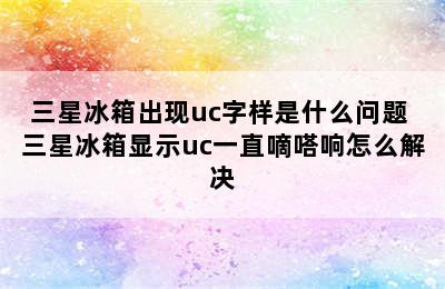 三星冰箱出现uc字样是什么问题 三星冰箱显示uc一直嘀嗒响怎么解决